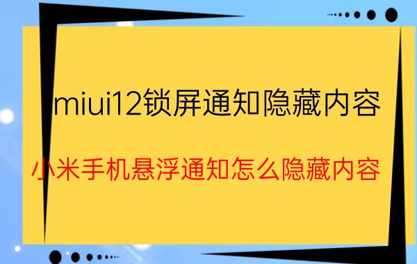 miui12锁屏通知隐藏内容 小米手机悬浮通知怎么隐藏内容？